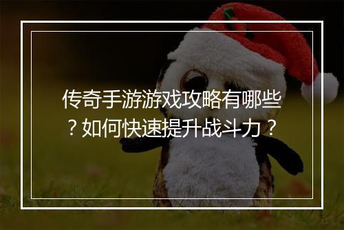 传奇手游游戏攻略有哪些？如何快速提升战斗力？