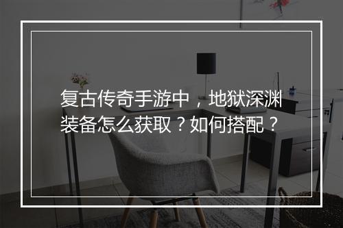 复古传奇手游中，地狱深渊装备怎么获取？如何搭配？