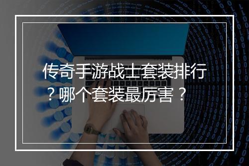 传奇手游战士套装排行？哪个套装最厉害？