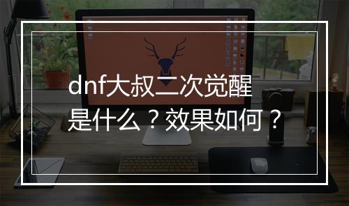dnf大叔二次觉醒是什么？效果如何？