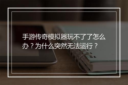 手游传奇模拟器玩不了了怎么办？为什么突然无法运行？