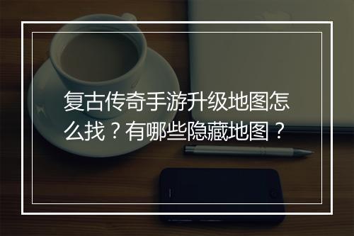 复古传奇手游升级地图怎么找？有哪些隐藏地图？