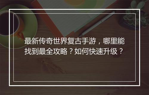 最新传奇世界复古手游，哪里能找到最全攻略？如何快速升级？