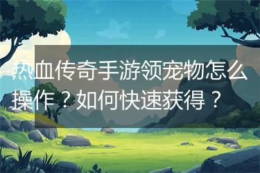 热血传奇手游领宠物怎么操作？如何快速获得？