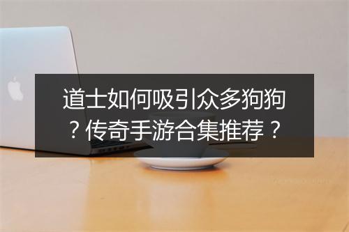 道士如何吸引众多狗狗？传奇手游合集推荐？