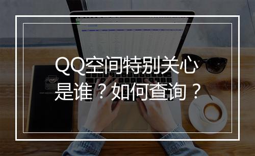 QQ空间特别关心是谁？如何查询？