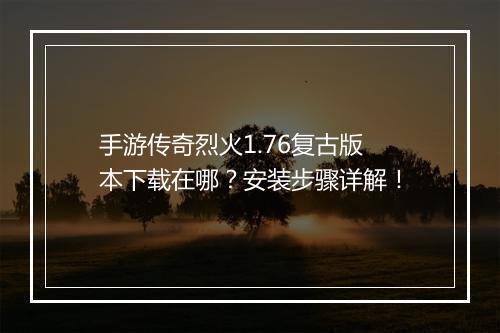 手游传奇烈火1.76复古版本下载在哪？安装步骤详解！