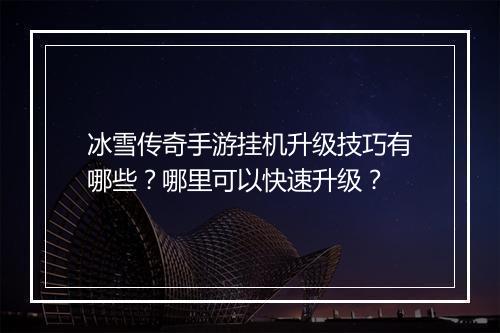 冰雪传奇手游挂机升级技巧有哪些？哪里可以快速升级？