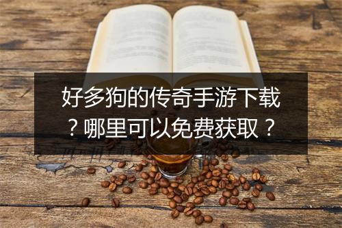 好多狗的传奇手游下载？哪里可以免费获取？