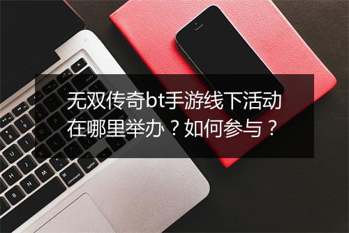 无双传奇bt手游线下活动在哪里举办？如何参与？