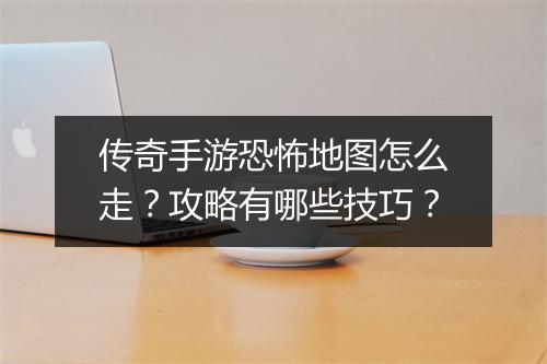 传奇手游恐怖地图怎么走？攻略有哪些技巧？