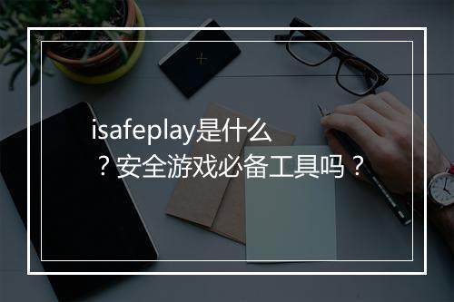 isafeplay是什么？安全游戏必备工具吗？