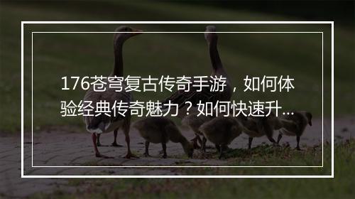 176苍穹复古传奇手游，如何体验经典传奇魅力？如何快速升级？