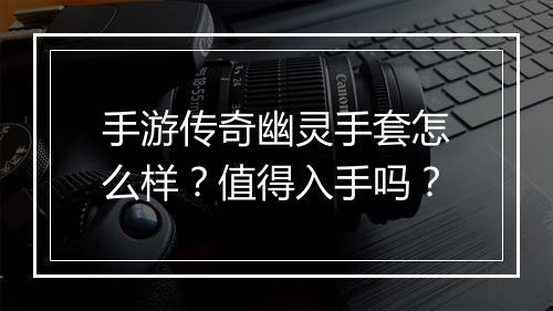手游传奇幽灵手套怎么样？值得入手吗？
