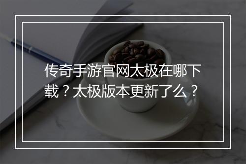 传奇手游官网太极在哪下载？太极版本更新了么？