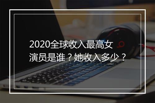 2020全球收入最高女演员是谁？她收入多少？