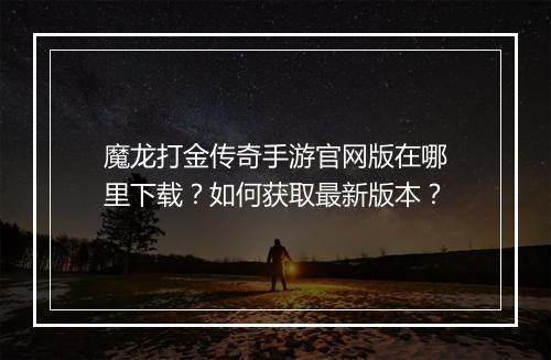 魔龙打金传奇手游官网版在哪里下载？如何获取最新版本？