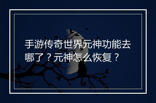 手游传奇世界元神功能去哪了？元神怎么恢复？
