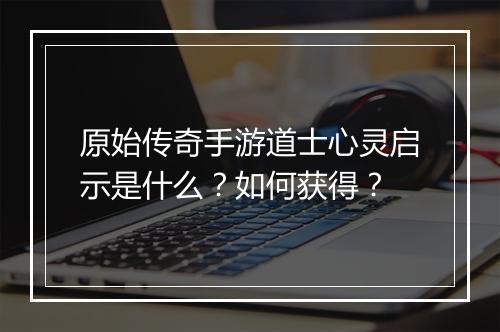 原始传奇手游道士心灵启示是什么？如何获得？