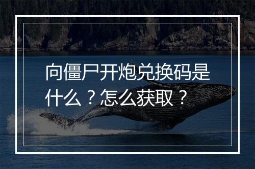 向僵尸开炮兑换码是什么？怎么获取？
