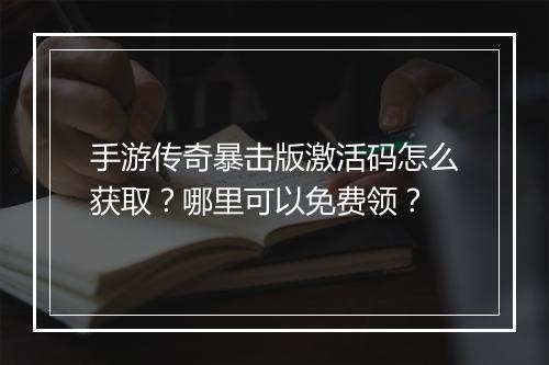 手游传奇暴击版激活码怎么获取？哪里可以免费领？