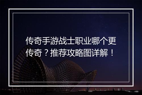传奇手游战士职业哪个更传奇？推荐攻略图详解！