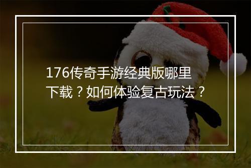 176传奇手游经典版哪里下载？如何体验复古玩法？