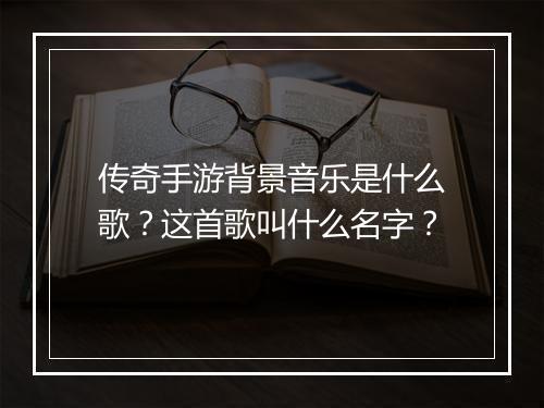 传奇手游背景音乐是什么歌？这首歌叫什么名字？