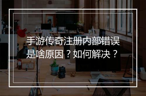手游传奇注册内部错误是啥原因？如何解决？