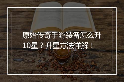 原始传奇手游装备怎么升10星？升星方法详解！