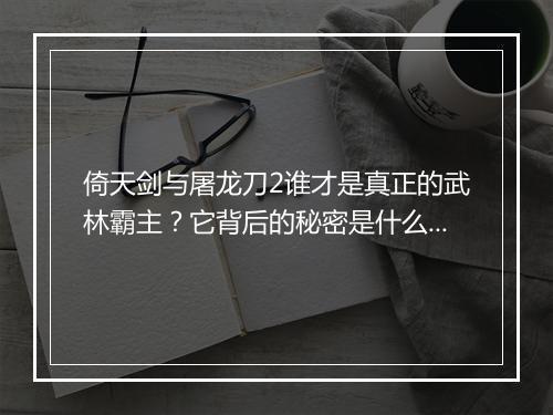 倚天剑与屠龙刀2谁才是真正的武林霸主？它背后的秘密是什么？