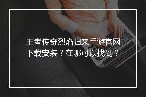 王者传奇烈焰归来手游官网下载安装？在哪可以找到？