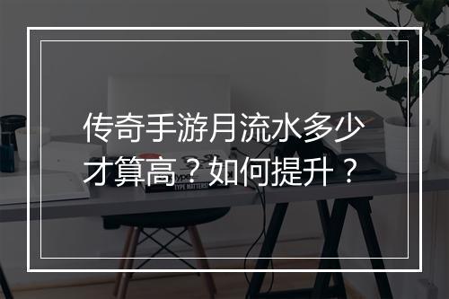 传奇手游月流水多少才算高？如何提升？