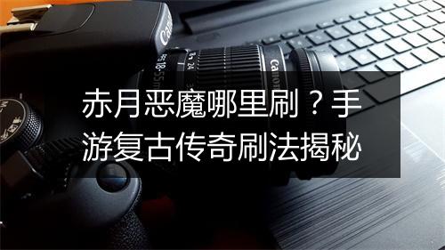 赤月恶魔哪里刷？手游复古传奇刷法揭秘