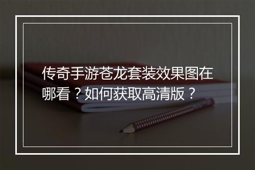 传奇手游苍龙套装效果图在哪看？如何获取高清版？