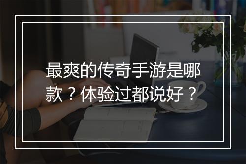 最爽的传奇手游是哪款？体验过都说好？
