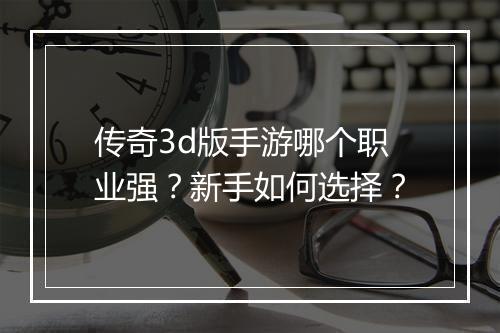 传奇3d版手游哪个职业强？新手如何选择？
