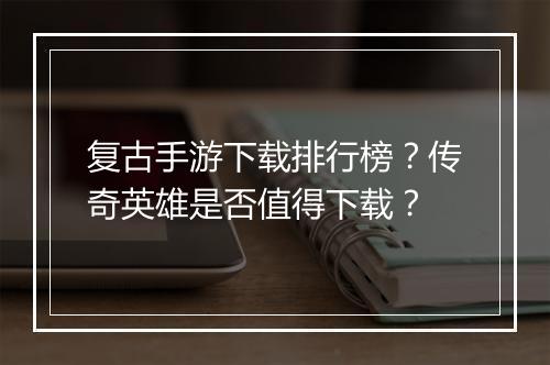 复古手游下载排行榜？传奇英雄是否值得下载？