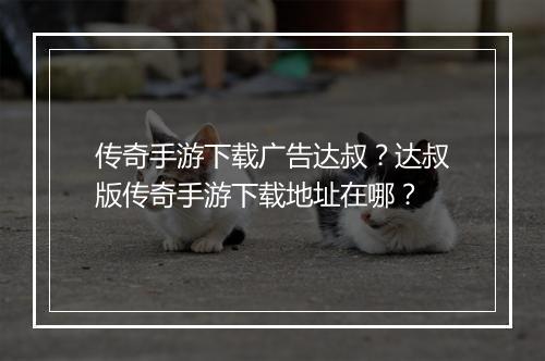 传奇手游下载广告达叔？达叔版传奇手游下载地址在哪？