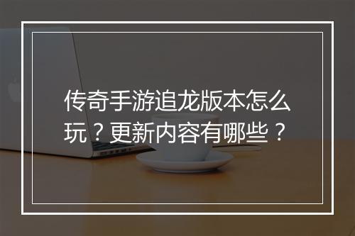 传奇手游追龙版本怎么玩？更新内容有哪些？