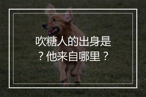 吹糖人的出身是？他来自哪里？
