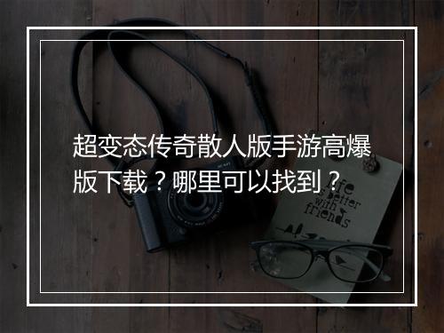 超变态传奇散人版手游高爆版下载？哪里可以找到？