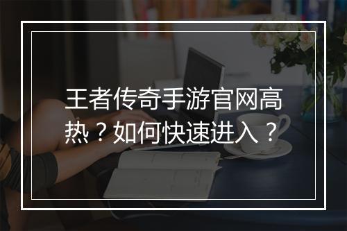 王者传奇手游官网高热？如何快速进入？