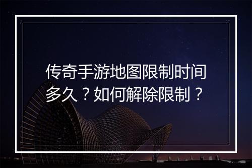 传奇手游地图限制时间多久？如何解除限制？