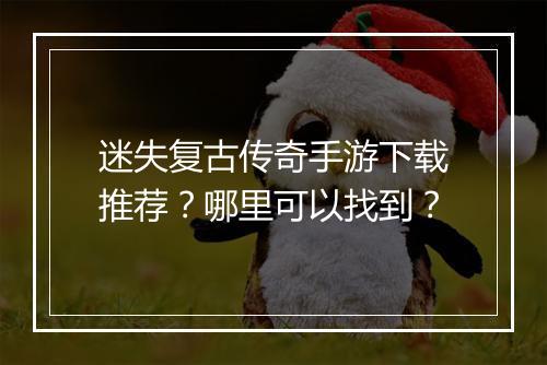迷失复古传奇手游下载推荐？哪里可以找到？