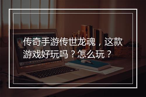 传奇手游传世龙魂，这款游戏好玩吗？怎么玩？