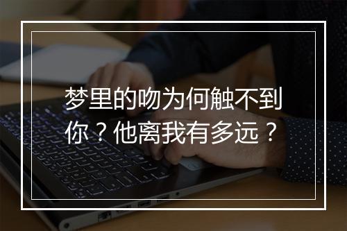 梦里的吻为何触不到你？他离我有多远？