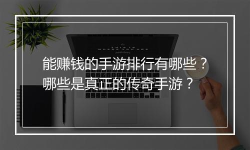 能赚钱的手游排行有哪些？哪些是真正的传奇手游？