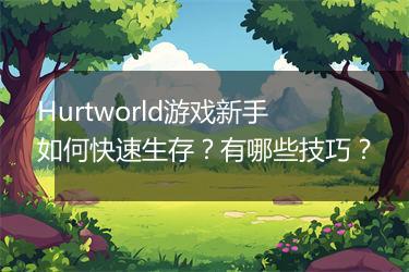 Hurtworld游戏新手如何快速生存？有哪些技巧？