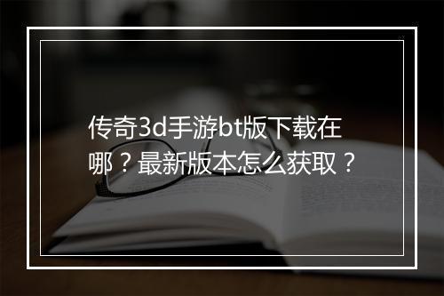 传奇3d手游bt版下载在哪？最新版本怎么获取？